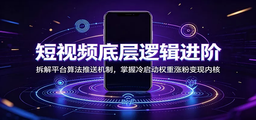 短视频底层逻辑进阶：拆解平台算法推送机制，掌握冷启动权重涨粉变现内核-心思维创富网_网上创业教程_网络创业项目