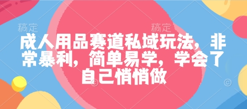 成人用品赛道私域玩法，非常暴利，简单易学，学会了自己悄悄做-心思维创富网_网上创业教程_网络创业项目