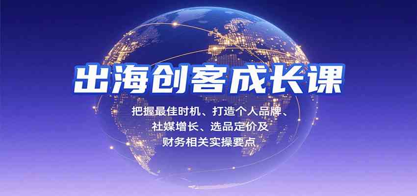 出海创客成长课，把握最佳时机、打造个人品牌、社媒增长、选品定价及财务相关实操要点-心思维创富网_网上创业教程_网络创业项目