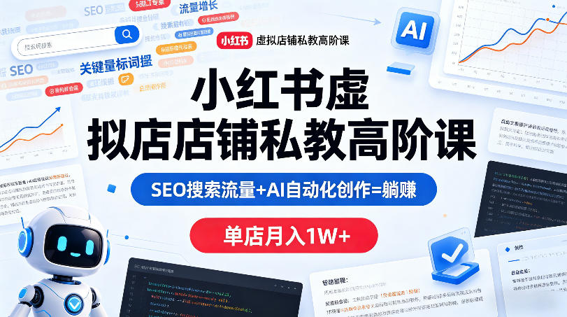 小红书虚拟店铺私教高阶课，SEO搜索流量+AI自动化创作=躺賺，单店月入1W+-心思维创富网_网上创业教程_网络创业项目