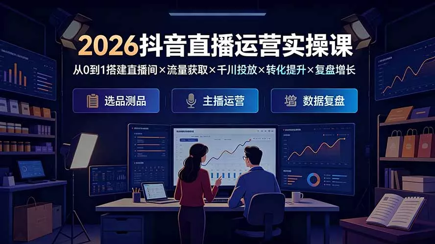 2026抖音直播运营实操课：从0到1搭建直播间×流量获取×千川投放×转化提升×复盘增长，系统掌握完整闭环-心思维创富网_网上创业教程_网络创业项目