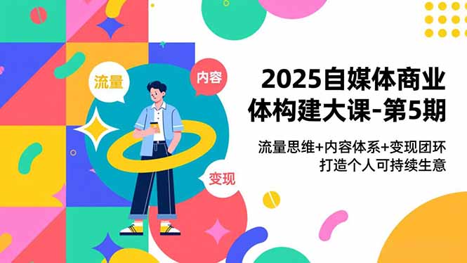 2025自媒体商业体构建大课-第5期，流量思维+内容体系+变现闭环，打造个人可持续生意-心思维创富网_网上创业教程_网络创业项目