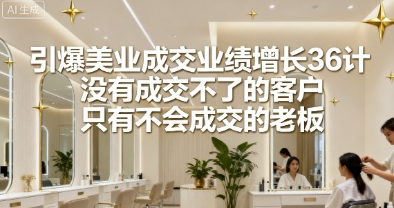 引爆美业成交业绩增长36计，没有成交不了的客户，只有不会成交的老板-心思维创富网_网上创业教程_网络创业项目