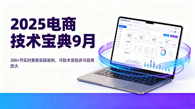 2025电商技术宝典9月：200+节实时更新实操案例，可技术变现亦可自用放大-心思维创富网_网上创业教程_网络创业项目