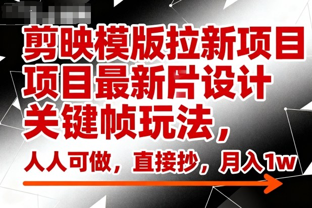 剪映模版拉新项目最新图片设计关键帧玩法，人人可做，直接抄，月入1w+-心思维创富网_网上创业教程_网络创业项目