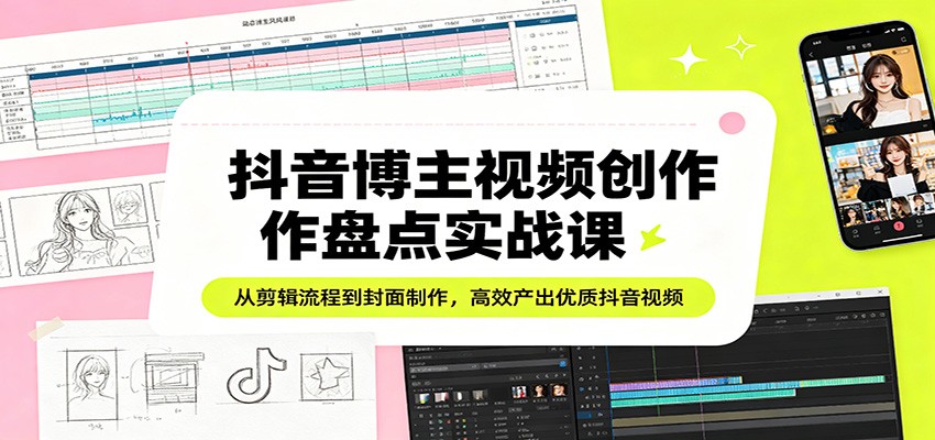 抖音博主视频创作盘点实战课：从剪辑流程到封面制作，高效产出优质抖音视频-心思维创富网_网上创业教程_网络创业项目
