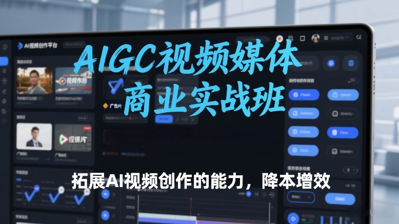AIGC视频媒体商业实战班，拓展AI视频创作的能力，降本增效-心思维创富网_网上创业教程_网络创业项目