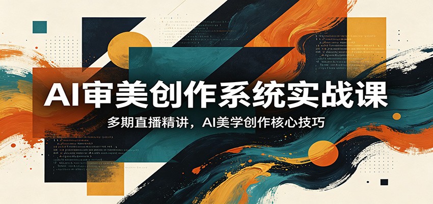 AI审美创作系统实战课，多期直播精讲，AI美学创作核心技巧-心思维创富网_网上创业教程_网络创业项目