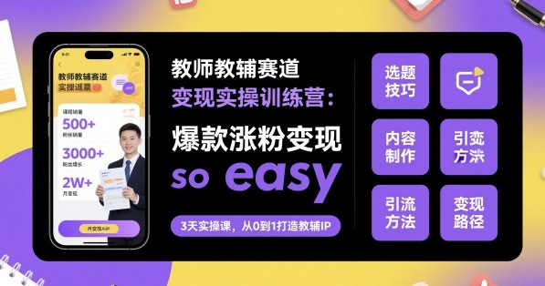 教师教辅赛道变现实操训练营，爆款涨粉变现so easy-心思维创富网_网上创业教程_网络创业项目
