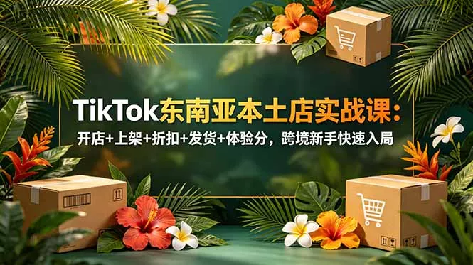 TikTok东南亚本土店实战课：开店+上架+折扣+发货+体验分，跨境新手快速入局-心思维创富网_网上创业教程_网络创业项目