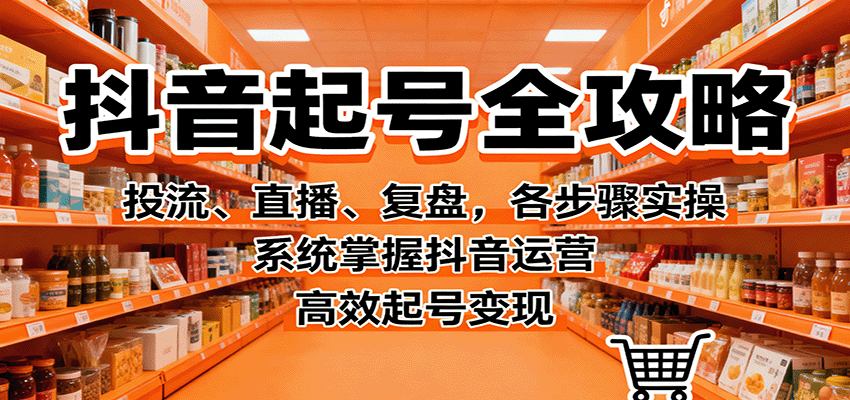 抖音起号全攻略，投流、直播、复盘，各步骤实操，系统掌握抖音运营，高效起号变现-心思维创富网_网上创业教程_网络创业项目