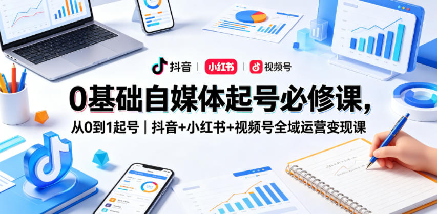 0基础自媒体起号必修课，从0到1起号｜抖音+小红书+视频号全域运营变现课-心思维创富网_网上创业教程_网络创业项目