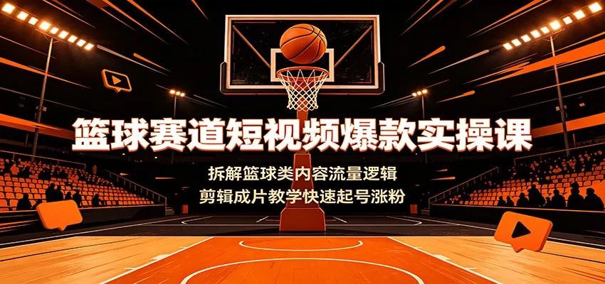 篮球赛道短视频爆款实操课：拆解篮球类内容流量逻辑，剪辑成片教学快速起号涨粉-心思维创富网_网上创业教程_网络创业项目