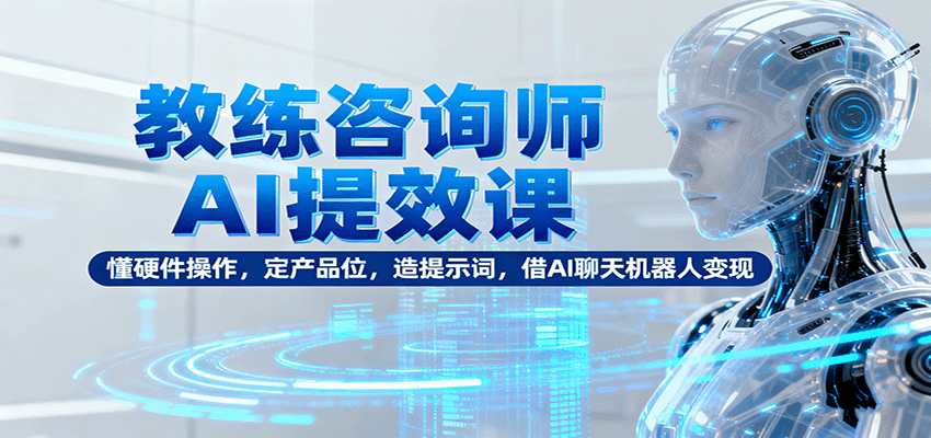 教练咨询师AI提效课：懂硬件操作，定产品位，造提示词，借AI聊天机器人变现-心思维创富网_网上创业教程_网络创业项目