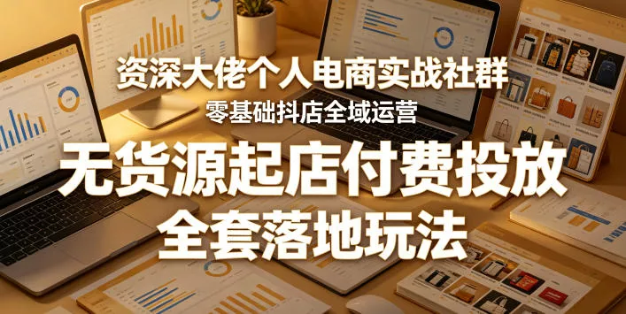资深大佬个人电商实战社群，零基础抖店全域运营，无货源起店付费投放，全套落地玩法-心思维创富网_网上创业教程_网络创业项目