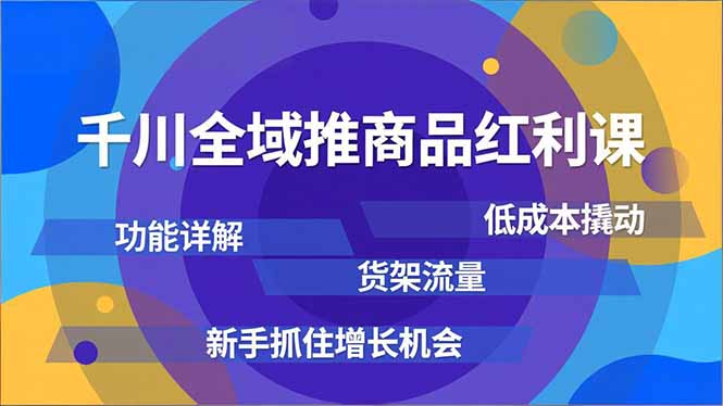 千川全域推商品红利课，功能详解、低成本撬动、货架流量，新手抓住增长机会-心思维创富网_网上创业教程_网络创业项目