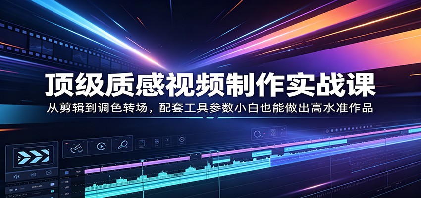 顶级质感视频制作实战课：从剪辑到调色转场，配套工具参数小白也能做出高水准作品-心思维创富网_网上创业教程_网络创业项目