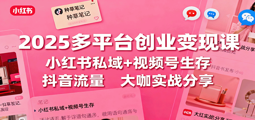 2025多平台创业变现课：小红书私域+视频号生存+抖音流量，大咖实战分享-心思维创富网_网上创业教程_网络创业项目