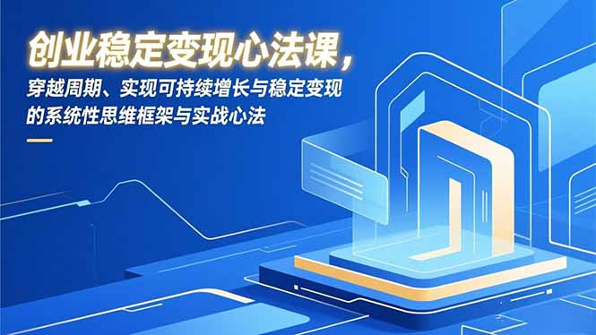 创业稳定变现心法课，穿越周期、实现可持续增长与稳定变现的系统性思维框架与实战心法-心思维创富网_网上创业教程_网络创业项目