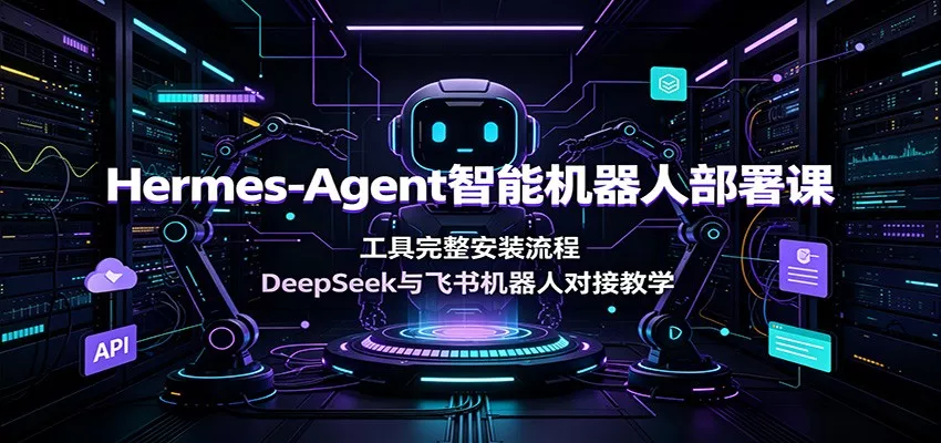 Hermes-Agent智能机器人部署课：工具完整安装流程，DeepSeek与飞书机器人对接教学-心思维创富网_网上创业教程_网络创业项目