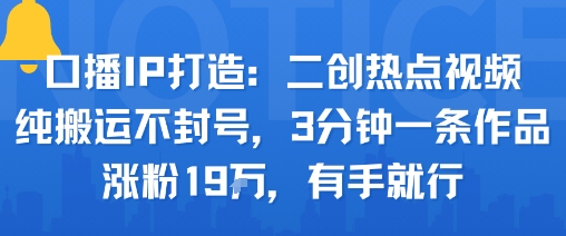 口播IP打造：二创热点视频，纯搬运不封号，3分钟一条作品，涨粉19w，有手就行-心思维创富网_网上创业教程_网络创业项目