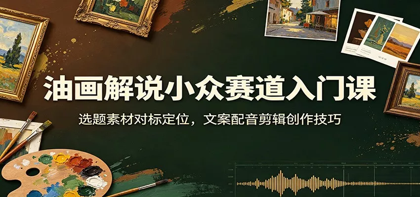 油画解说小众赛道入门课：选题素材对标定位，文案配音剪辑创作技巧-心思维创富网_网上创业教程_网络创业项目