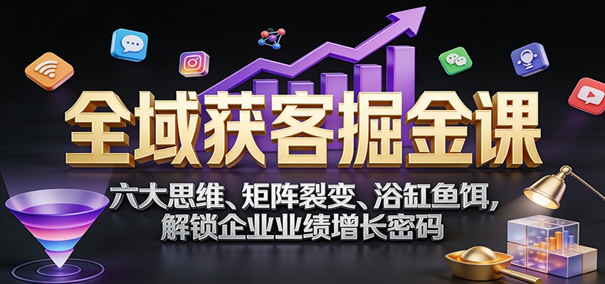 全域获客掘金课：六大思维、矩阵裂变、浴缸鱼饵，解锁企业业绩增长密码-心思维创富网_网上创业教程_网络创业项目
