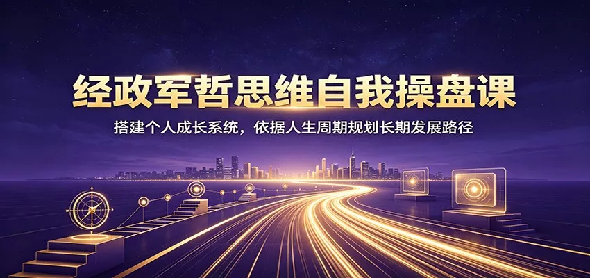 经政军哲思维自我操盘课：搭建个人成长系统，依据人生周期规划长期发展路径-心思维创富网_网上创业教程_网络创业项目