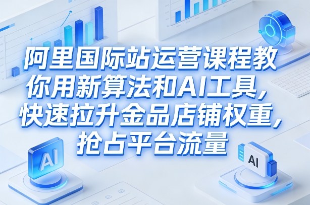 阿里国际站运营课程，教你用新算法和AI工具，快速拉升金品店铺权重，抢占平台流量(更新2026)-心思维创富网_网上创业教程_网络创业项目