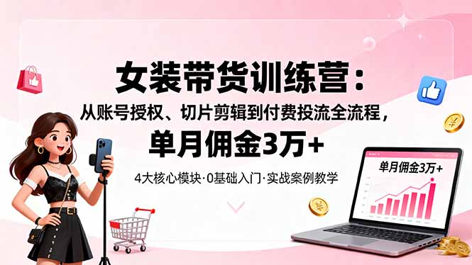 女装带货特训营：从账号授权、切片剪辑到付费投流全流程，单月佣金3万+-心思维创富网_网上创业教程_网络创业项目