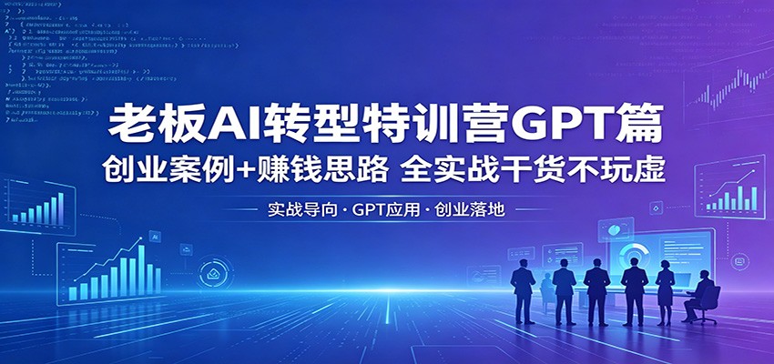 老板AI转型特训营GPT篇：创业案例+赚钱思路，全实战干货不玩虚-心思维创富网_网上创业教程_网络创业项目