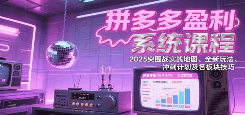 拼多多盈利系统课：2025突围战实战地图、全新玩法、冲刺计划及各板块技巧（更新9月）-心思维创富网_网上创业教程_网络创业项目
