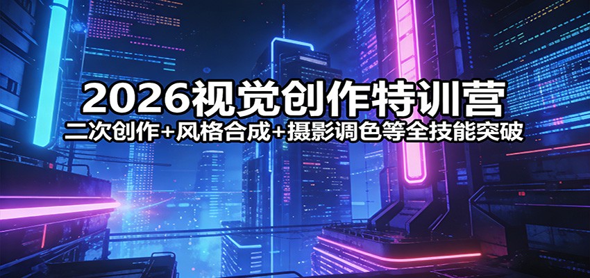 2026视觉创作特训营：二次创作+风格合成+摄影调色等全技能突破-心思维创富网_网上创业教程_网络创业项目
