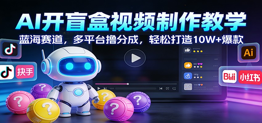 AI开盲盒视频制作教学：蓝海赛道，多平台撸分成，轻松打造10W+爆款-心思维创富网_网上创业教程_网络创业项目