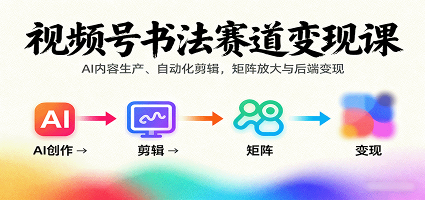 视频号书法赛道变现课：AI内容生产、自动化剪辑，矩阵放大与后端变现-心思维创富网_网上创业教程_网络创业项目
