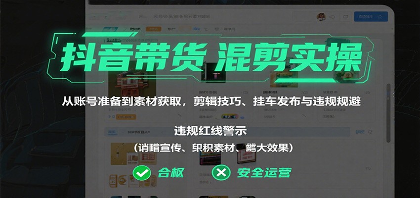 抖音带货混剪实操：从账号准备到素材获取，剪辑技巧、挂车发布与违规规避-心思维创富网_网上创业教程_网络创业项目