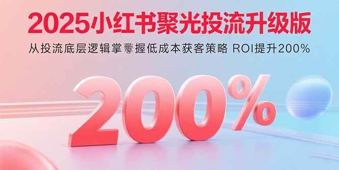 （15942期）2025小红书聚光投流升级版 从投流底层逻辑掌握低成本获客策略 ROI提升200%-心思维创富网_网上创业教程_网络创业项目