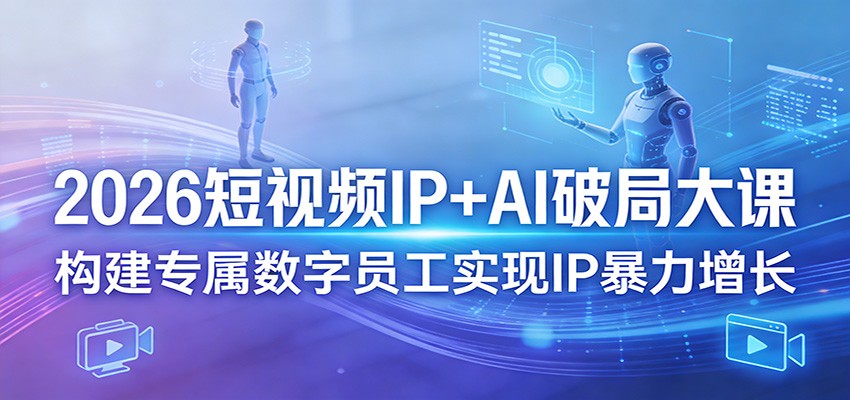 2026短视频IP+AI破局大课，构建专属数字员工实现IP暴力增长-心思维创富网_网上创业教程_网络创业项目