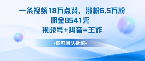 一条视频18W点赞，涨粉6.5W粉佣金8541米，视频号+抖音=王炸-心思维创富网_网上创业教程_网络创业项目