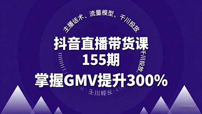 抖音直播带货课155期，主播话术、流量模型、千川投放，掌握GMV提升300%-心思维创富网_网上创业教程_网络创业项目