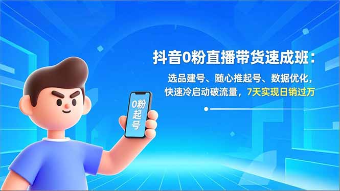 抖音0粉直播带货速成班：选品建号、随心推起号、数据优化，快速冷启动破流量，7天实现日销过万-心思维创富网_网上创业教程_网络创业项目