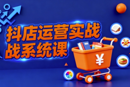 抖音小店全流程实操课，助创业者商家系统掌握抖店运营精髓-心思维创富网_网上创业教程_网络创业项目