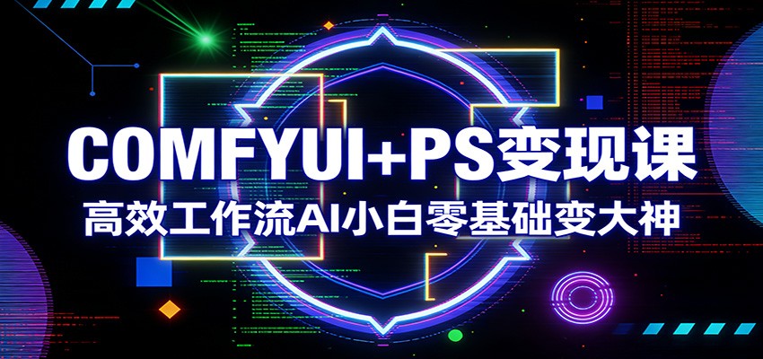 COMFYUI+PS变现课：高效工作流AI小白零基础变大神-心思维创富网_网上创业教程_网络创业项目