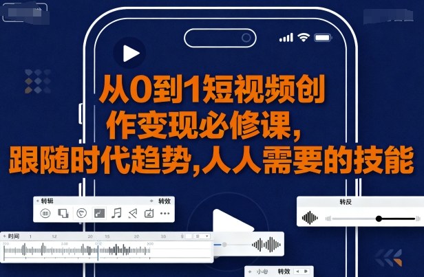 从0到1短视频创作变现必修课，跟随时代趋势，人人需要的技能-心思维创富网_网上创业教程_网络创业项目