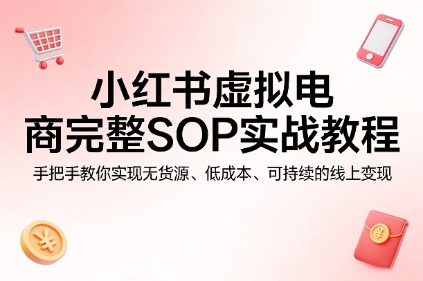 小红书虚拟电商完整SOP实战教程，手把手教你，实现无货源、低成本、可持续的线上变现-心思维创富网_网上创业教程_网络创业项目