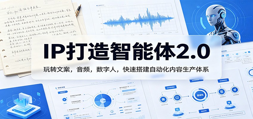IP打造智能体2.0：玩转文案，音频，数字人，快速搭建自动化内容生产体系-心思维创富网_网上创业教程_网络创业项目