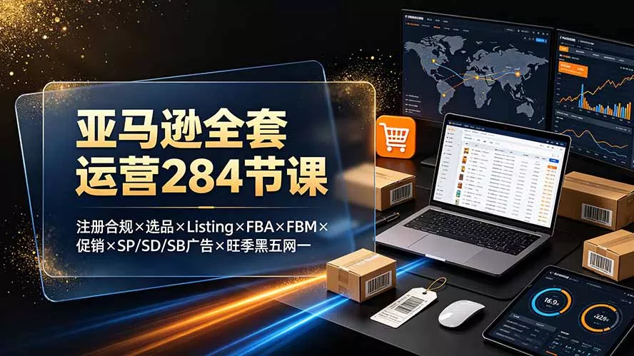 亚马逊全套运营284节课：注册合规×选品×Listing×FBA×FBM×促销×SP/SD/SB广告×旺季黑五网一-心思维创富网_网上创业教程_网络创业项目