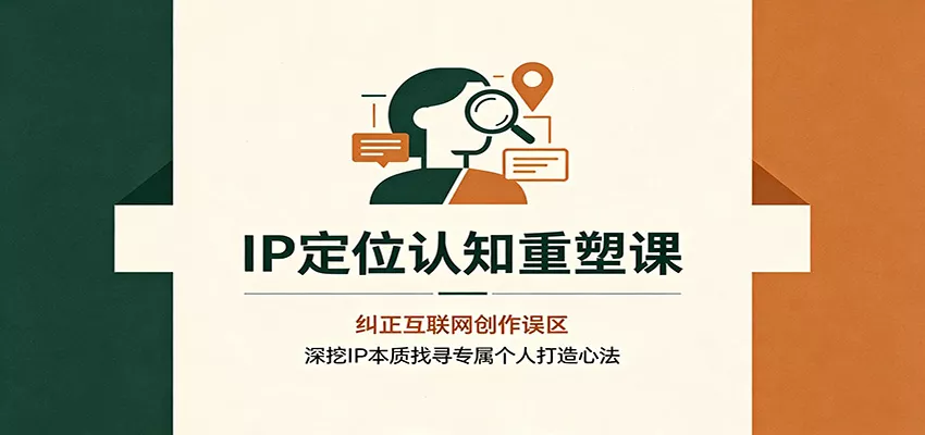 IP定位认知重塑课：纠正互联网创作误区，深挖IP本质找寻专属个人打造心法-心思维创富网_网上创业教程_网络创业项目