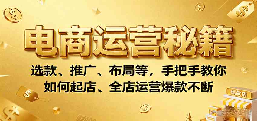 电商运营秘籍：选款、推广、布局等，手把手教你如何起店、全店运营爆款不断-心思维创富网_网上创业教程_网络创业项目