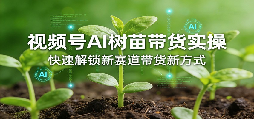 视频号AI树苗带货实操，快速解锁新赛道带货新方式-心思维创富网_网上创业教程_网络创业项目
